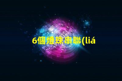 6個燈珠串聯(lián)多少瓦 7個燈珠串聯(lián)是多少瓦的